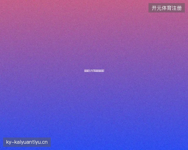 世界杯VAR争议判罚焦点